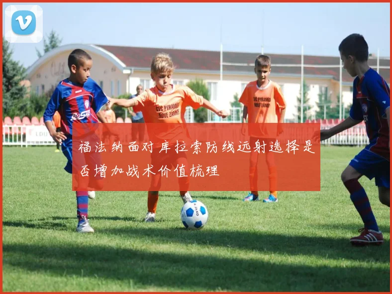 福法纳面对库拉索防线远射选择是否增加战术价值梳理