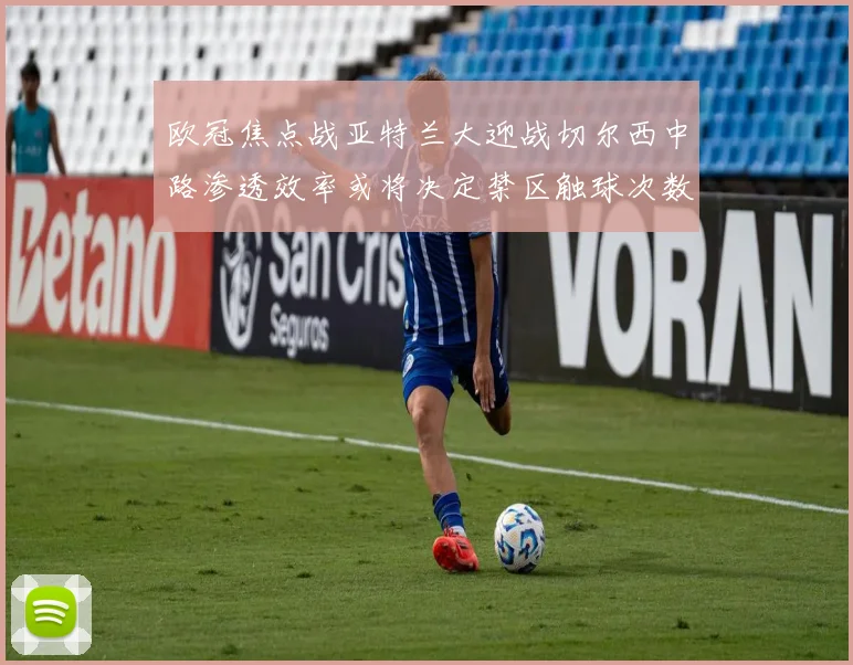 欧冠焦点战亚特兰大迎战切尔西中路渗透效率或将决定禁区触球次数