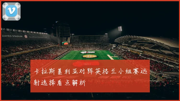 卡拉斯基利亚对阵英格兰小组赛远射选择看点解析