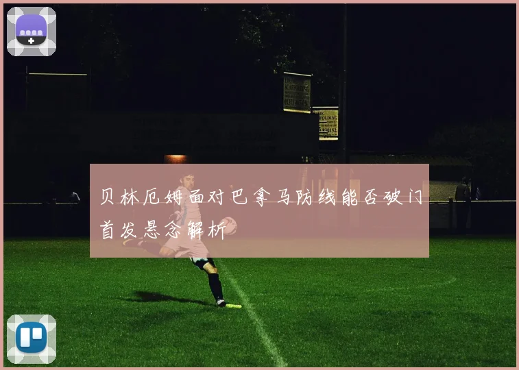 贝林厄姆面对巴拿马防线能否破门首发悬念解析