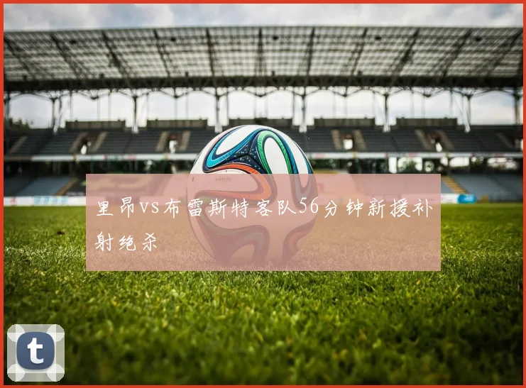 里昂vs布雷斯特客队56分钟新援补射绝杀