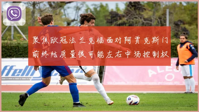 聚焦欧冠法兰克福面对阿贾克斯门前终结质量很可能左右中场控制权