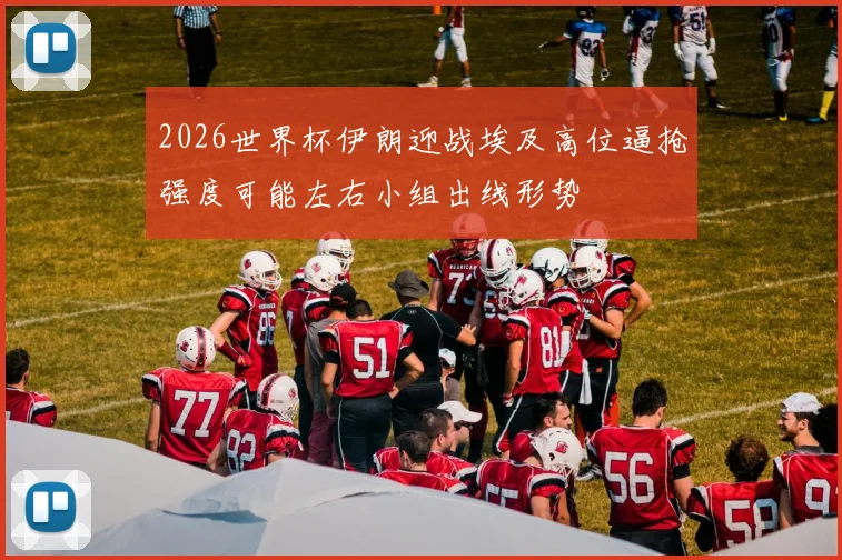 2026世界杯伊朗迎战埃及高位逼抢强度可能左右小组出线形势