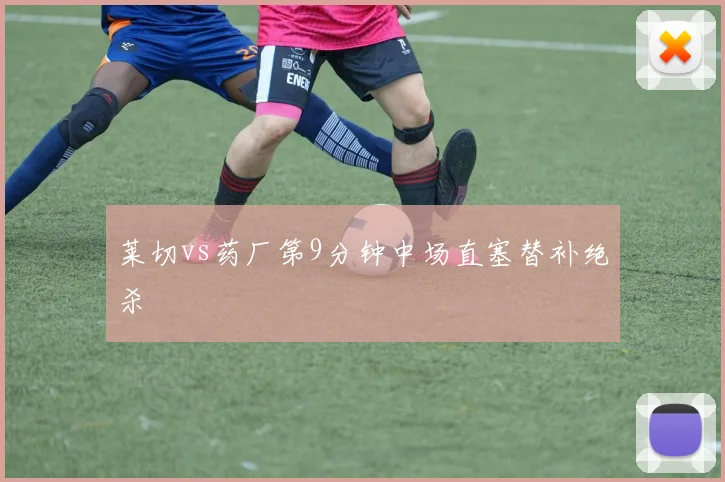 莱切vs药厂第9分钟中场直塞替补绝杀