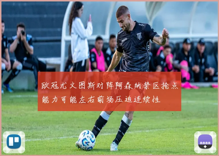 欧冠尤文图斯对阵阿森纳禁区抢点能力可能左右前场压迫连续性