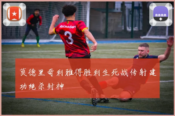 莫德里奇利雅得胜利生死战传射建功绝杀封神