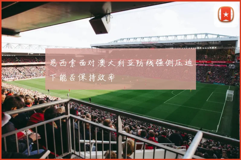 恩西索面对澳大利亚防线强侧压迫下能否保持效率