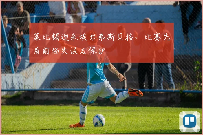 莱比锡迎来埃尔弗斯贝格,比赛先看前场失误后保护