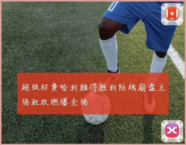 超级杯费哈利雅得胜利防线崩盘主场狂欢燃爆全场