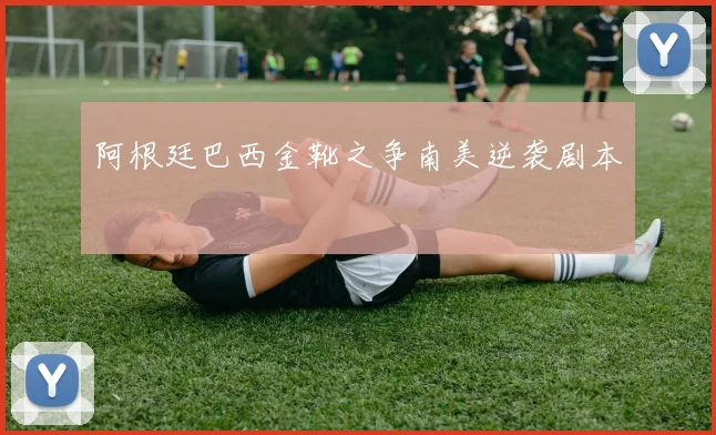 阿根廷巴西金靴之争南美逆袭剧本
