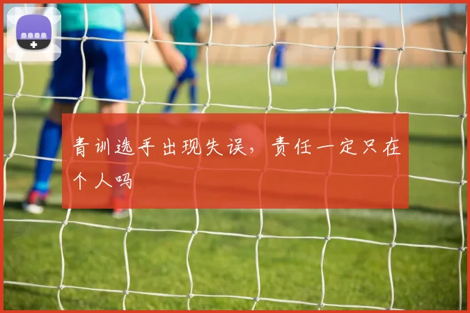 青训选手出现失误，责任一定只在个人吗