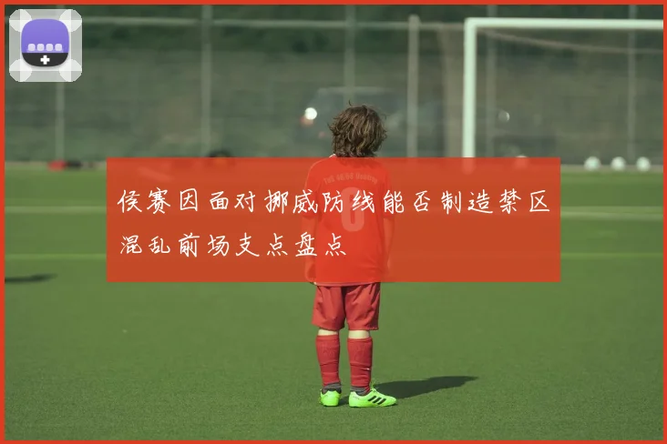 侯赛因面对挪威防线能否制造禁区混乱前场支点盘点