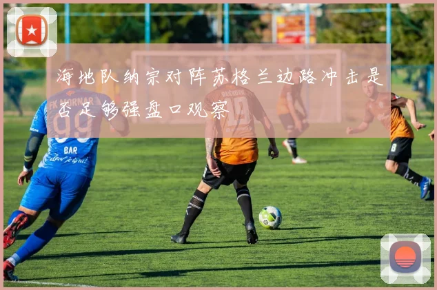 海地队纳宗对阵苏格兰边路冲击是否足够强盘口观察