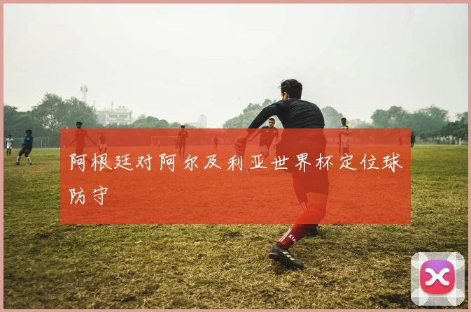 阿根廷对阿尔及利亚世界杯定位球防守