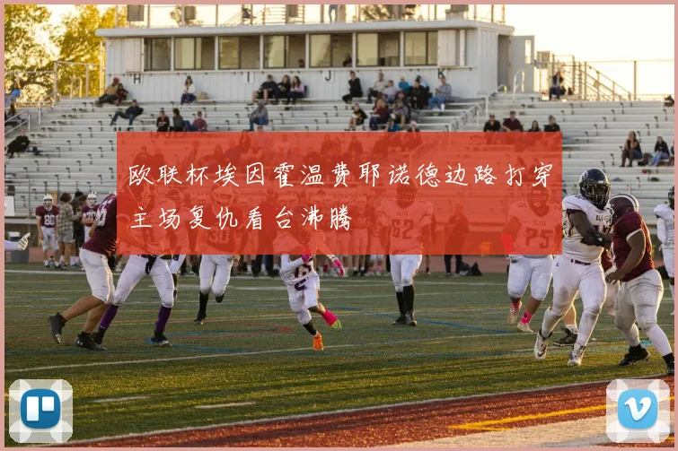 欧联杯埃因霍温费耶诺德边路打穿主场复仇看台沸腾