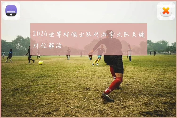 2026世界杯瑞士队对加拿大队关键对位解读