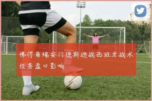 佛得角瑞安门德斯迎战西班牙战术任务盘口影响
