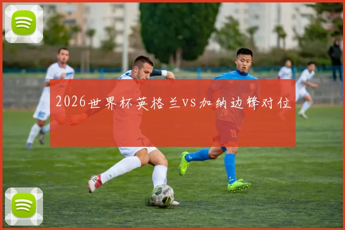 2026世界杯英格兰vs加纳边锋对位